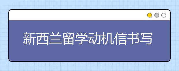 新西兰留学动机信书写指南 如何写好一篇动机信