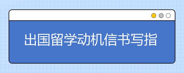 出国留学动机信书写指南