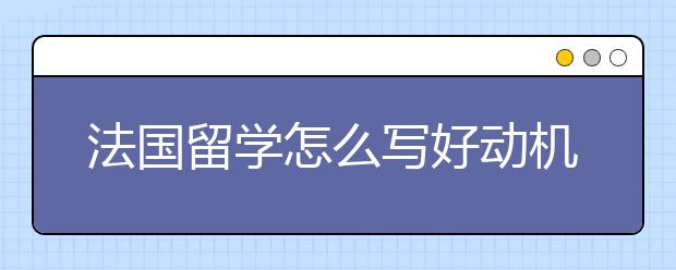 法国留学怎么写好动机信