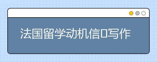 法国留学动机信​写作技巧