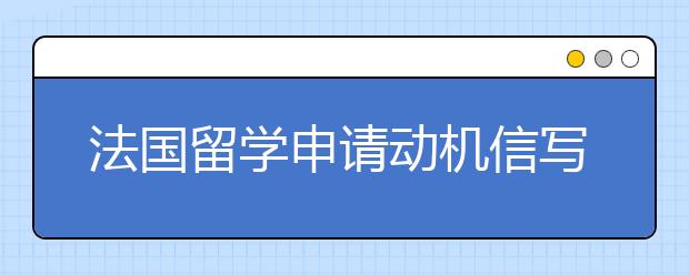 法国留学申请动机信写作指南