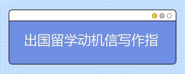 出国留学动机信写作指导