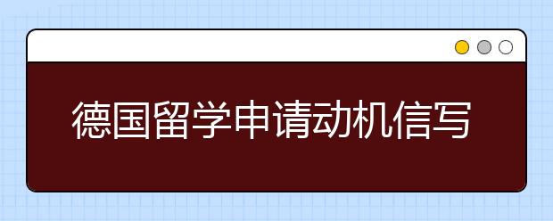 德国留学申请动机信写作指导