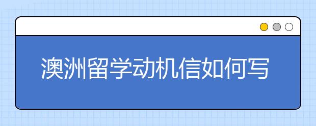 澳洲留学动机信如何写最好