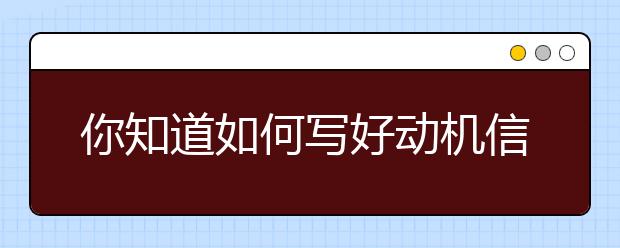 你知道如何写好动机信吗