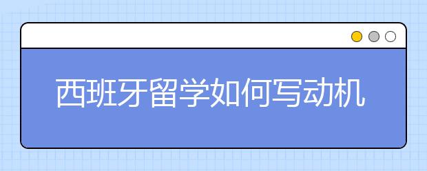 西班牙留学如何写动机信