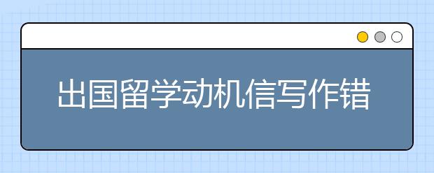 出国留学动机信写作错误事项