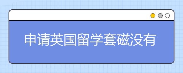 申请英国留学套磁没有回应怎么办