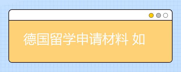 德国留学申请材料 如何准备一封打动人的套磁信