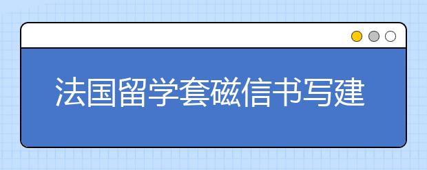 法国留学套磁信书写建议 写好套磁信要知道哪些事情