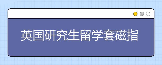 英国研究生留学套磁指南