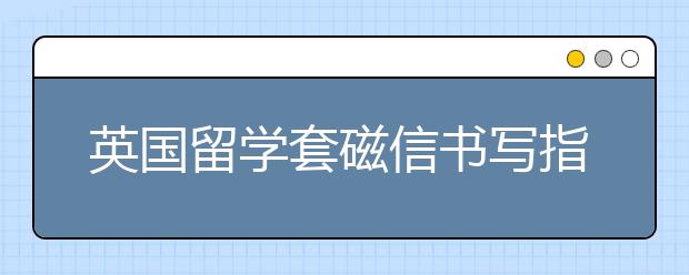 英国留学套磁信书写指南 套磁信要怎么写