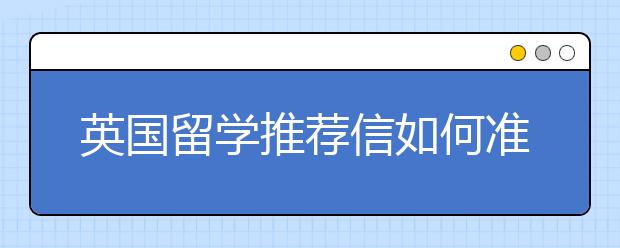 英国留学推荐信如何准备 推荐信的内容要怎么写