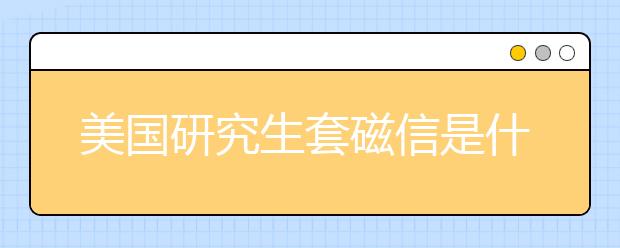 美国研究生套磁信是什么 美国研究生套磁信如何写