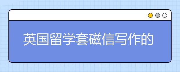 英国留学套磁信写作的四大注意事项