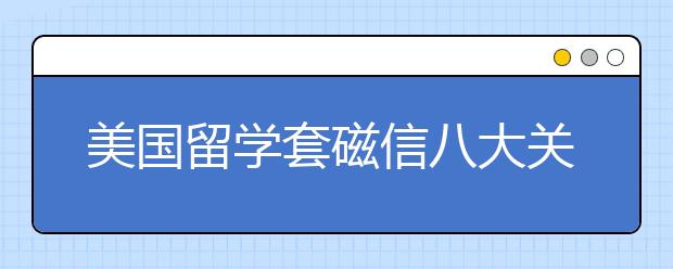 美国留学套磁信八大关键因素