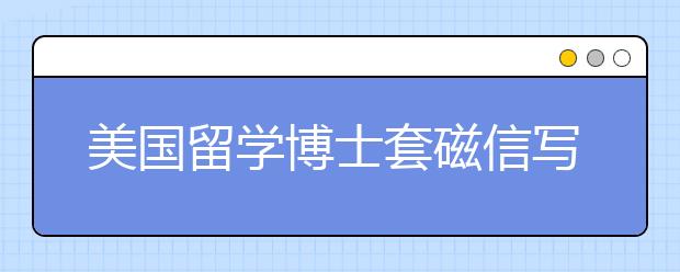 美国留学博士套磁信写作三要点