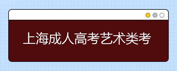 上海成人高考艺术类考生专业加试政策