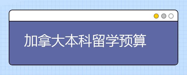 加拿大本科留学预算 留学加拿大节俭攻略