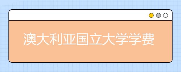 澳大利亚国立大学学费一年多少钱？