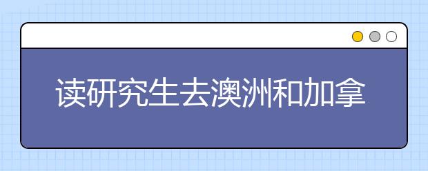 读研究生去澳洲和加拿大有什么优势