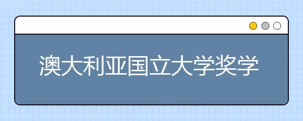 澳大利亚国立大学奖学金有哪些？