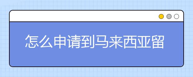 怎么申请到马来西亚留学签证