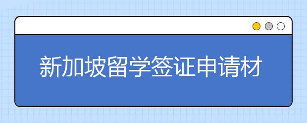 新加坡留学签证申请材料清单 办签证的基本流程是怎样的