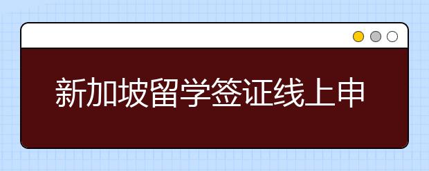 新加坡留学签证线上申请流程 申请新加坡留学签证须知一览