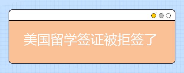 美国留学签证被拒签了怎么办 易被拒签的人群有哪些？