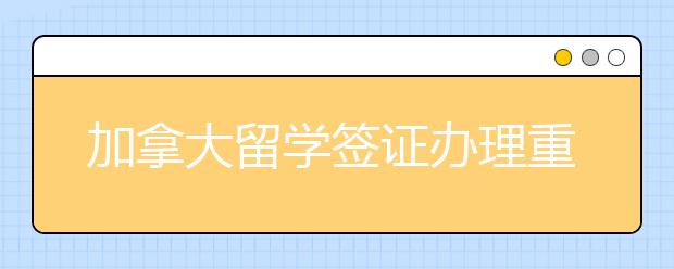 加拿大留学签证办理重点 注意这些问题