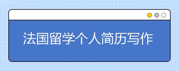 法国留学个人简历写作指导