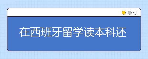 在西班牙留学读本科还是研究生比较好