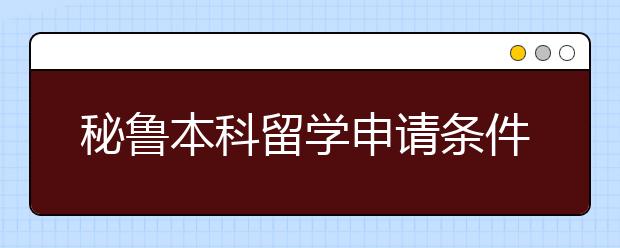 秘鲁本科留学申请条件