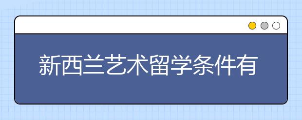 新西兰艺术留学条件有哪些