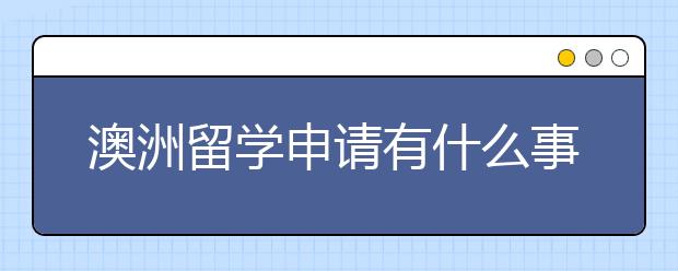 澳洲留学申请有什么事项是需要注意的呢？