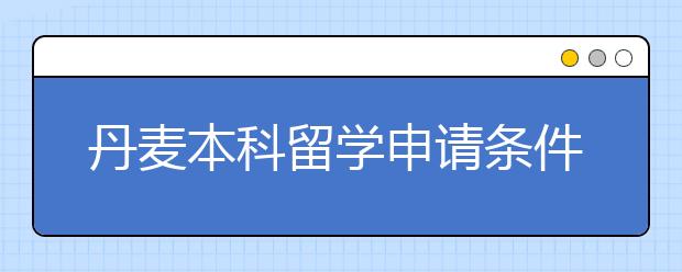 丹麦本科留学申请条件有哪些