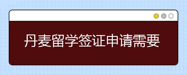 丹麦留学签证申请需要哪些材料？