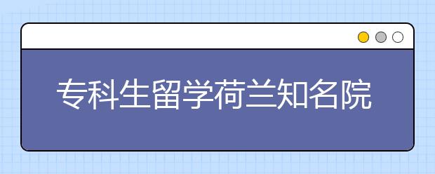 专科生留学荷兰知名院校，怎么样通过申请？