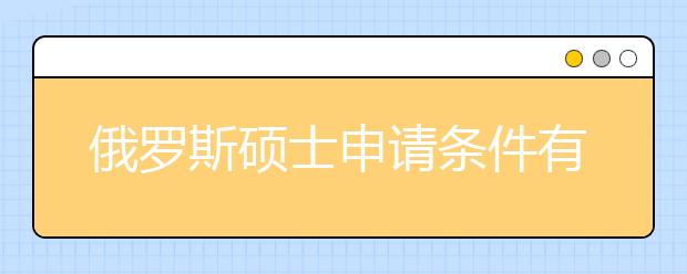 俄罗斯硕士申请条件有哪些？