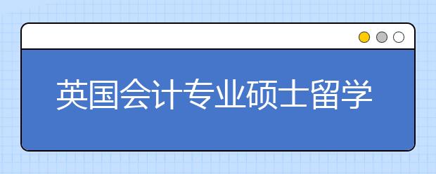 英国会计专业硕士留学能选择哪些院校