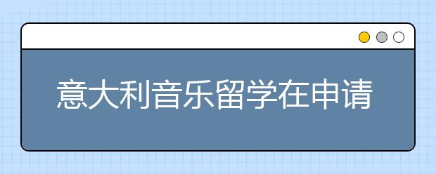 意大利音乐留学在申请院校时要注意什么