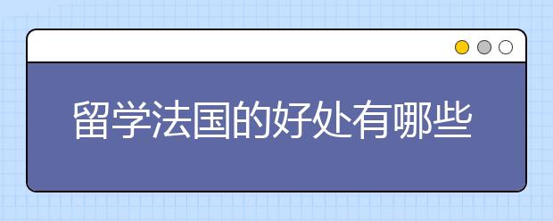 留学法国的好处有哪些 法国留学的注意事项又有哪些