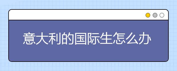 意大利的国际生怎么办理留学