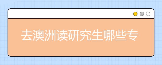 去澳洲读研究生哪些专业是被ea认证的？