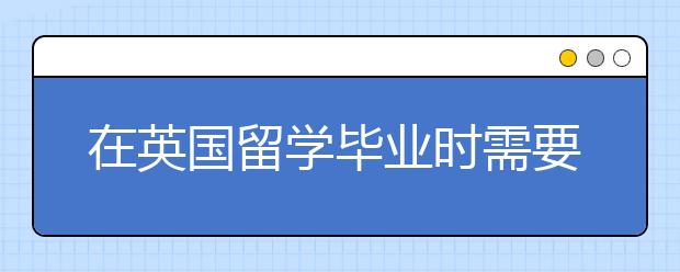 在英国留学毕业时需要哪些考试