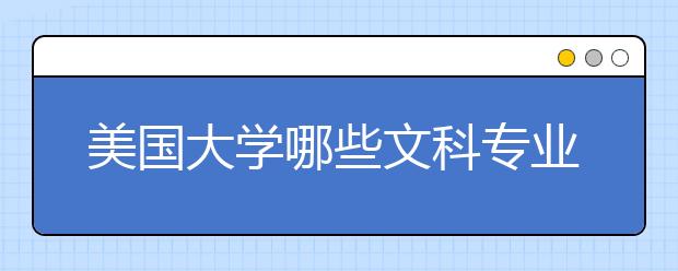 美国大学哪些文科专业比较受欢迎？