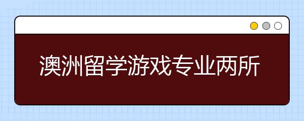 澳洲留学游戏专业两所优秀院校