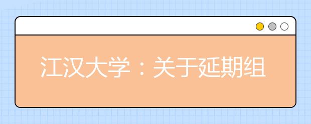 江汉大学：关于延期组织部分考点2020年普通本科招生专业考试工作的公告