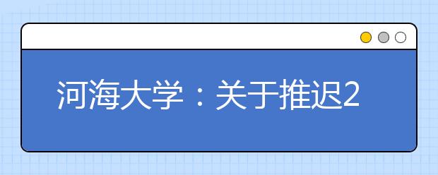 河海大学：关于推迟2020年部分特殊类型招生考试相关工作时间的通知